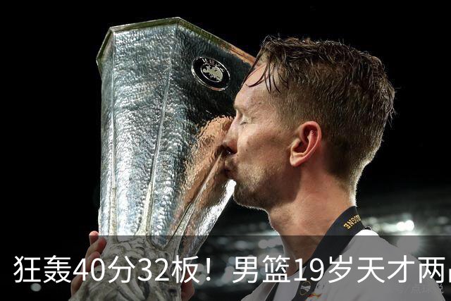 狂轰40分32板！男篮19岁天才两战杀疯了：下一个胡金秋就是他了？